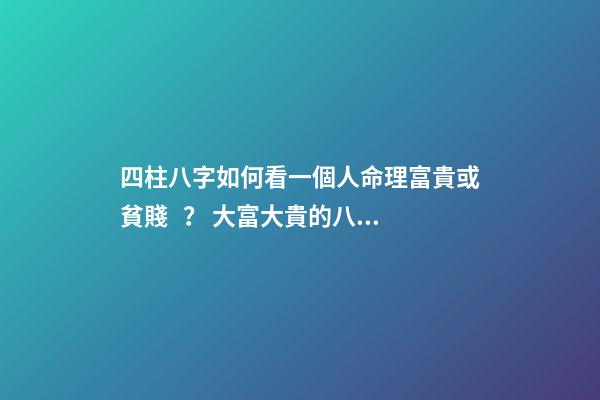四柱八字如何看一個人命理富貴或貧賤？ 大富大貴的八字格局